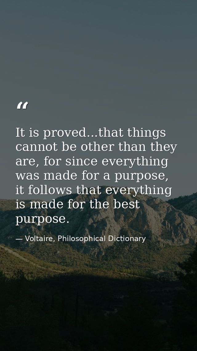 It is proved...that things cannot be other than they are, for since everything was made for a purpose, it follows that e — Voltaire, Philosophical Dictionary