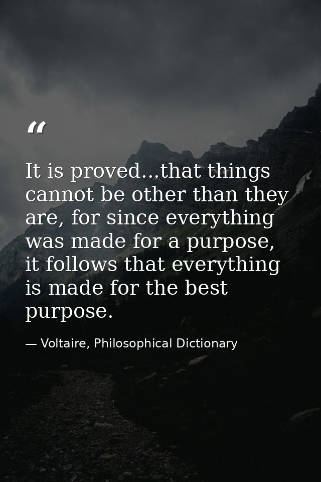 It is proved...that things cannot be other than they are, for since everything was made for a purpose, it follows that e — Voltaire, Philosophical Dictionary
