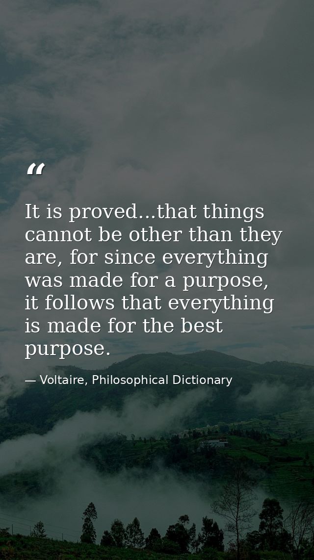 It is proved...that things cannot be other than they are, for since everything was made for a purpose, it follows that e — Voltaire, Philosophical Dictionary