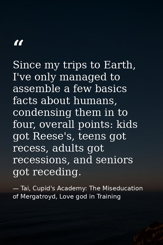 Since my trips to Earth, I've only managed to assemble a few basics facts about humans, condensing them in to four, over — Tai, Cupid's Academy: The Miseducation of Mergatroyd, Love god in Training