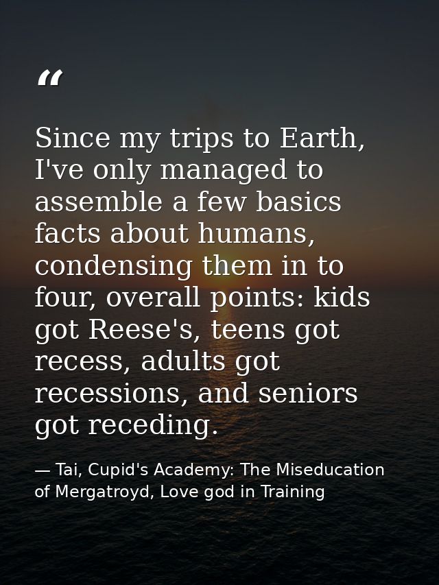 Since my trips to Earth, I've only managed to assemble a few basics facts about humans, condensing them in to four, over — Tai, Cupid's Academy: The Miseducation of Mergatroyd, Love god in Training