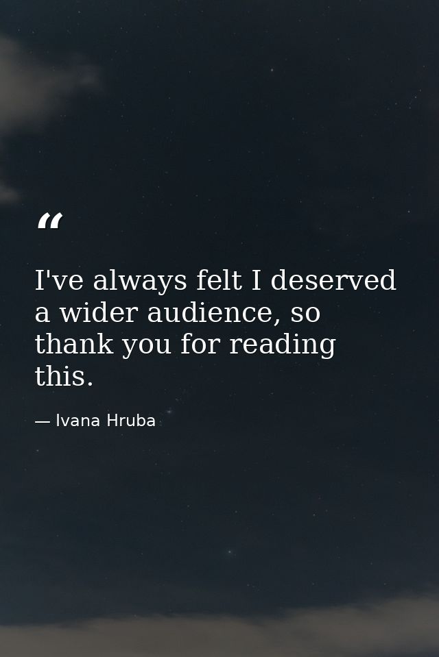 I've always felt I deserved a wider audience, so thank you for reading this. — Ivana Hruba