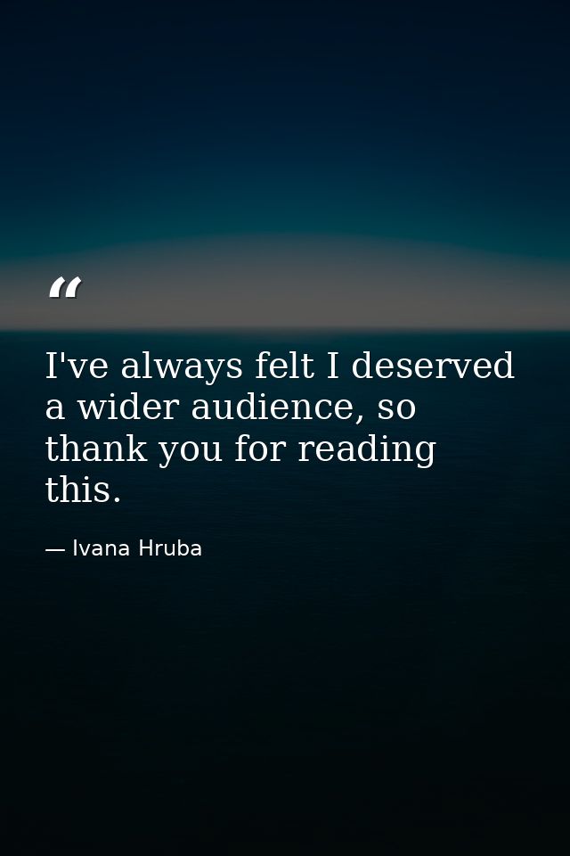 I've always felt I deserved a wider audience, so thank you for reading this. — Ivana Hruba