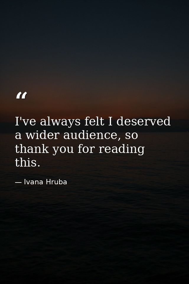 I've always felt I deserved a wider audience, so thank you for reading this. — Ivana Hruba
