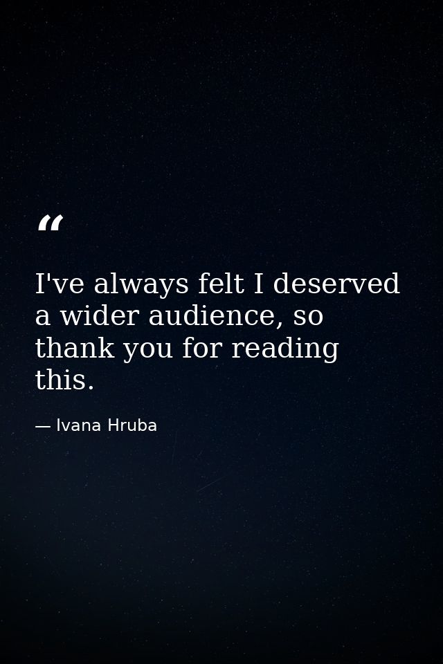 I've always felt I deserved a wider audience, so thank you for reading this. — Ivana Hruba