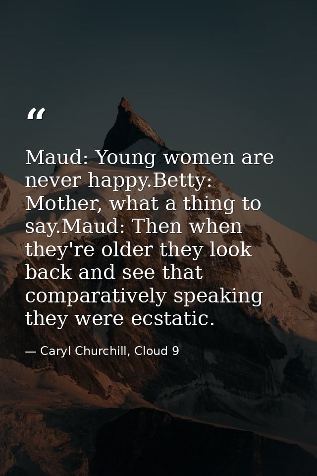 Maud: Young women are never happy.Betty: Mother, what a thing to say.Maud: Then when they're older they look back and se — Caryl Churchill, Cloud 9