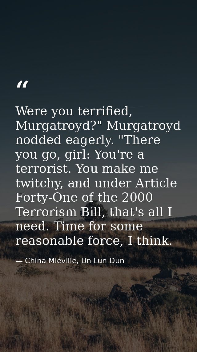 Were you terrified, Murgatroyd?" Murgatroyd nodded eagerly. "There you go, girl: You're a terrorist. You make me twitchy — China Miéville, Un Lun Dun