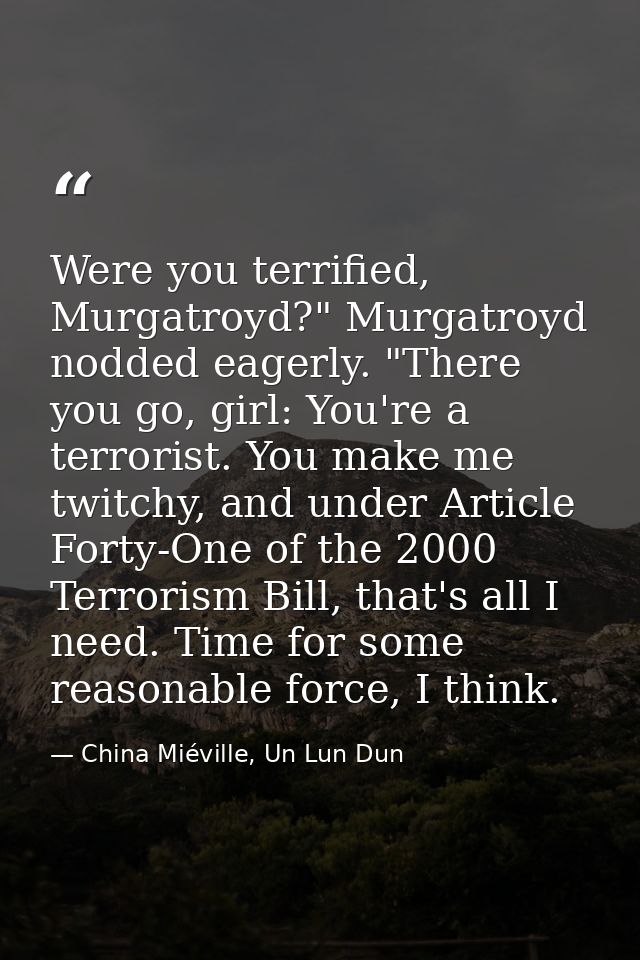 Were you terrified, Murgatroyd?" Murgatroyd nodded eagerly. "There you go, girl: You're a terrorist. You make me twitchy — China Miéville, Un Lun Dun