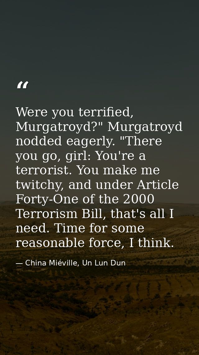 Were you terrified, Murgatroyd?" Murgatroyd nodded eagerly. "There you go, girl: You're a terrorist. You make me twitchy — China Miéville, Un Lun Dun