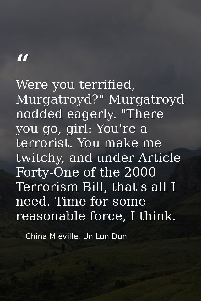 Were you terrified, Murgatroyd?" Murgatroyd nodded eagerly. "There you go, girl: You're a terrorist. You make me twitchy — China Miéville, Un Lun Dun