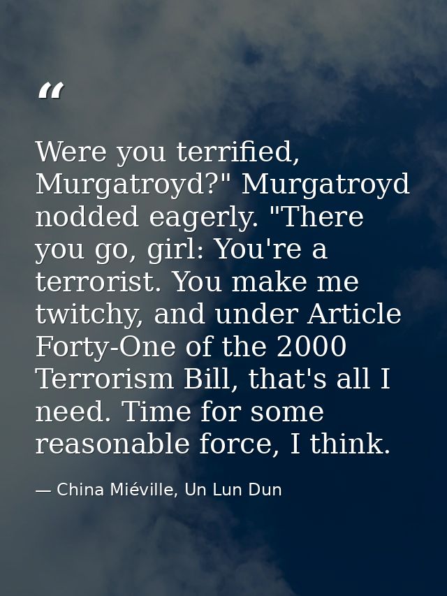 Were you terrified, Murgatroyd?" Murgatroyd nodded eagerly. "There you go, girl: You're a terrorist. You make me twitchy — China Miéville, Un Lun Dun