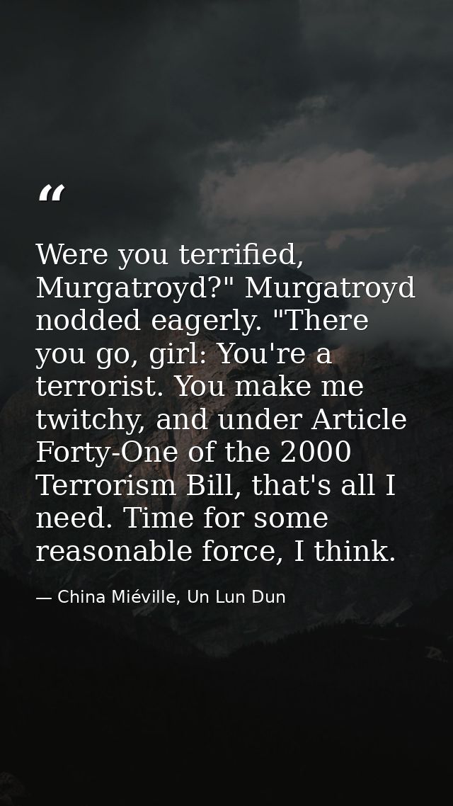 Were you terrified, Murgatroyd?" Murgatroyd nodded eagerly. "There you go, girl: You're a terrorist. You make me twitchy — China Miéville, Un Lun Dun