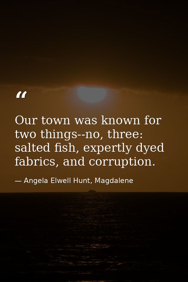 Our town was known for two things--no, three: salted fish, expertly dyed fabrics, and corruption. — Angela Elwell Hunt, Magdalene