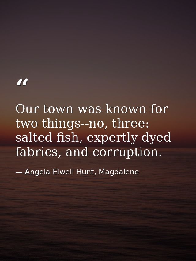 Our town was known for two things--no, three: salted fish, expertly dyed fabrics, and corruption. — Angela Elwell Hunt, Magdalene