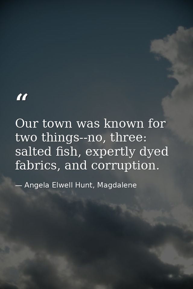 Our town was known for two things--no, three: salted fish, expertly dyed fabrics, and corruption. — Angela Elwell Hunt, Magdalene