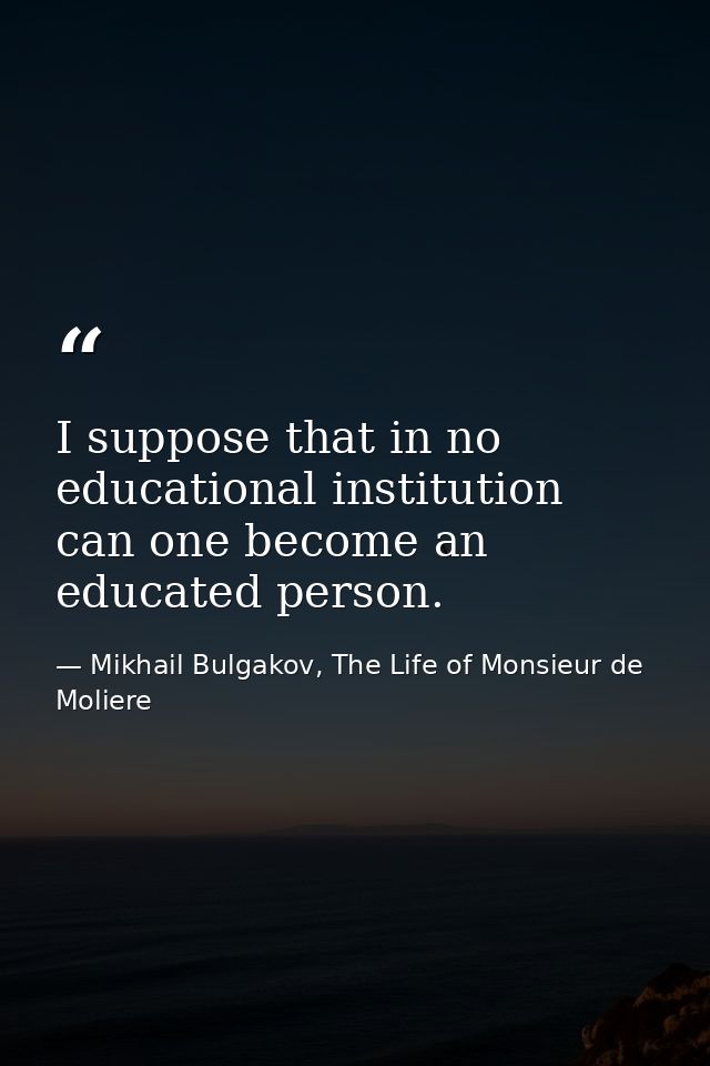 I suppose that in no educational institution can one become an educated person. — Mikhail Bulgakov, The Life of Monsieur de Moliere