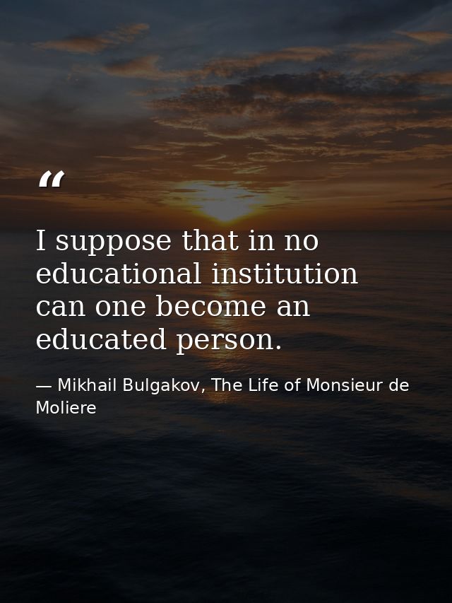 I suppose that in no educational institution can one become an educated person. — Mikhail Bulgakov, The Life of Monsieur de Moliere
