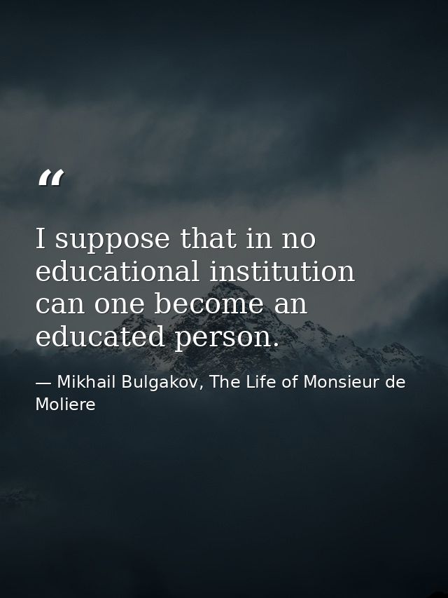 I suppose that in no educational institution can one become an educated person. — Mikhail Bulgakov, The Life of Monsieur de Moliere