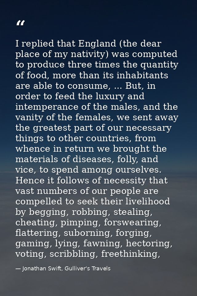 I replied that England (the dear place of my nativity) was computed to produce three times the quantity of food, more th — Jonathan Swift, Gulliver's Travels