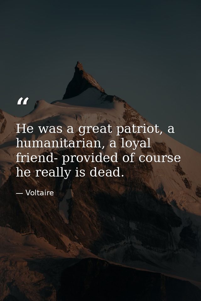 He was a great patriot, a humanitarian, a loyal friend- provided of course he really is dead. — Voltaire