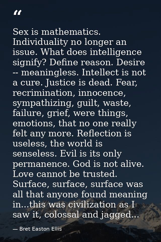 Sex is mathematics. Individuality no longer an issue. What does intelligence signify? Define reason. Desire -- meaningle — Bret Easton Ellis
