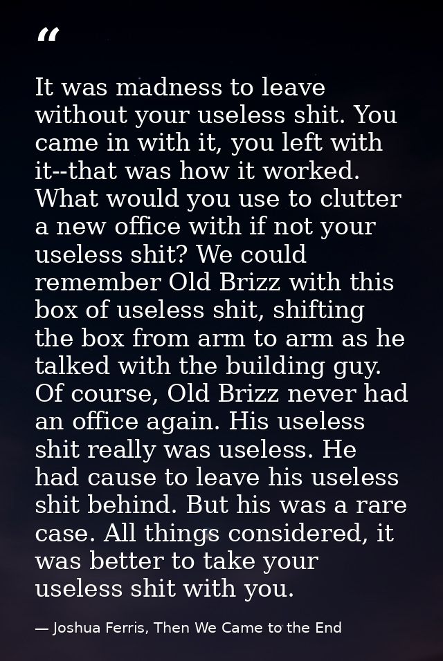 It was madness to leave without your useless shit. You came in with it, you left with it--that was how it worked. What w — Joshua Ferris, Then We Came to the End