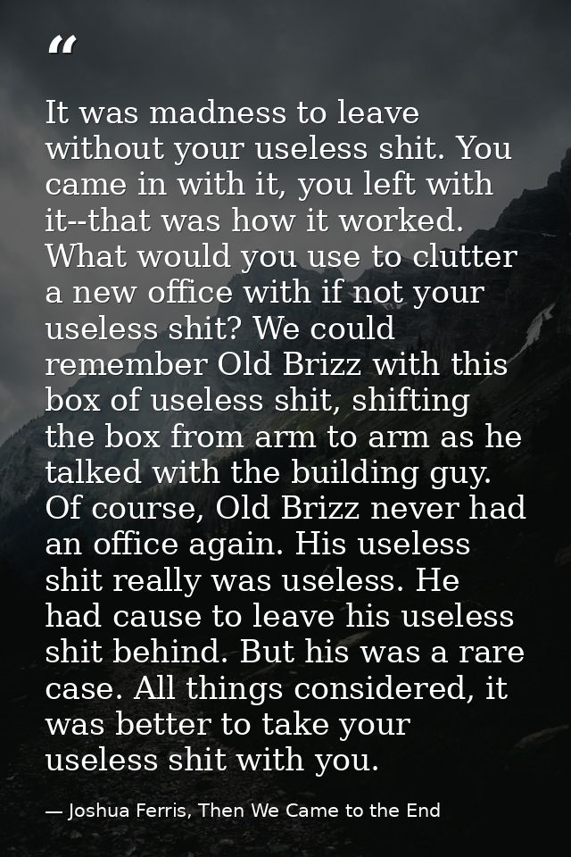 It was madness to leave without your useless shit. You came in with it, you left with it--that was how it worked. What w — Joshua Ferris, Then We Came to the End