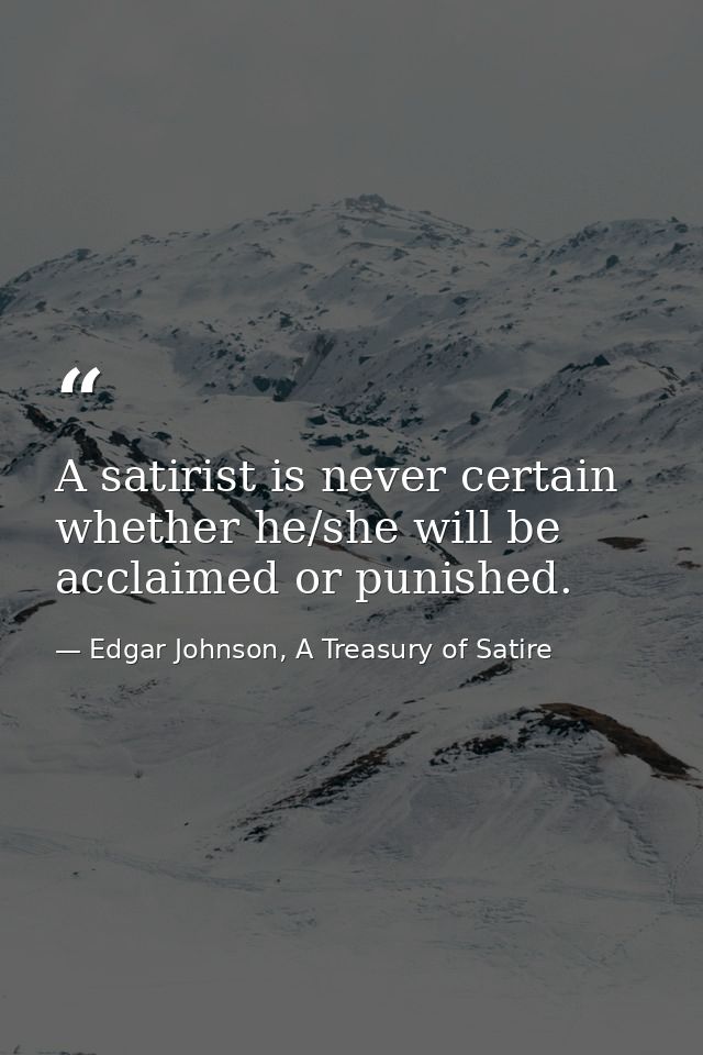 A satirist is never certain whether he/she will be acclaimed or punished. — Edgar Johnson, A Treasury of Satire