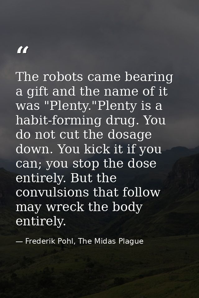 The robots came bearing a gift and the name of it was "Plenty."Plenty is a habit-forming drug. You do not cut the dosage — Frederik Pohl, The Midas Plague