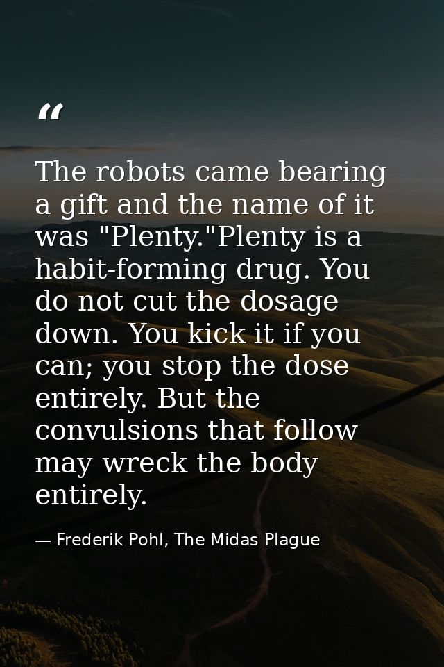 The robots came bearing a gift and the name of it was "Plenty."Plenty is a habit-forming drug. You do not cut the dosage — Frederik Pohl, The Midas Plague