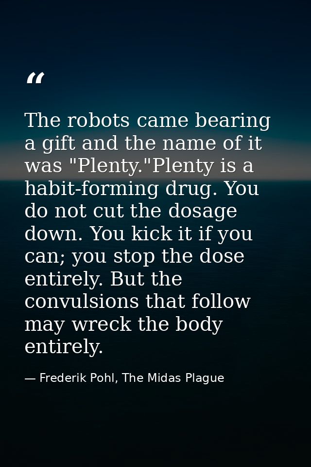 The robots came bearing a gift and the name of it was "Plenty."Plenty is a habit-forming drug. You do not cut the dosage — Frederik Pohl, The Midas Plague