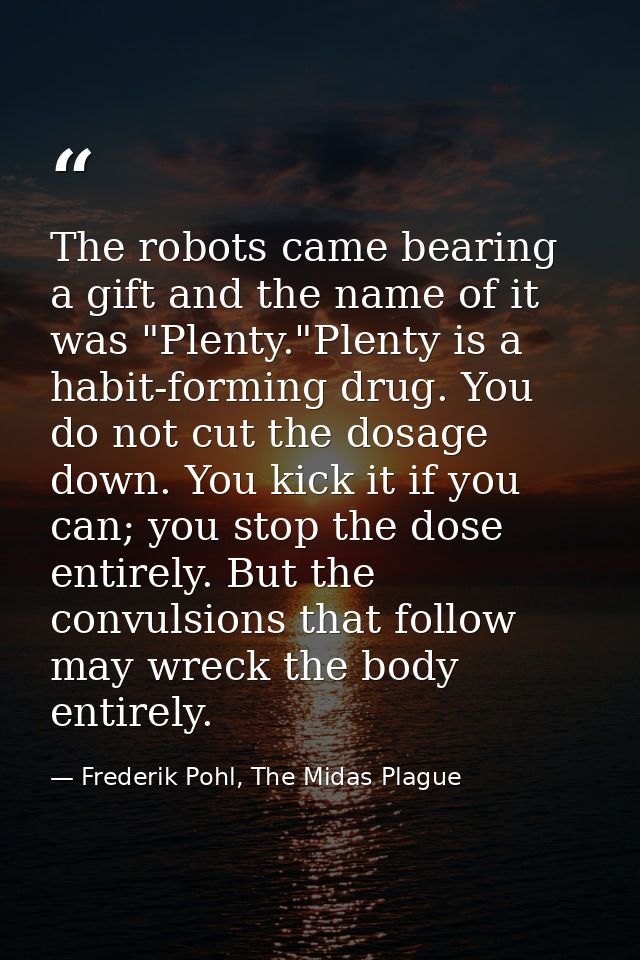 The robots came bearing a gift and the name of it was "Plenty."Plenty is a habit-forming drug. You do not cut the dosage — Frederik Pohl, The Midas Plague