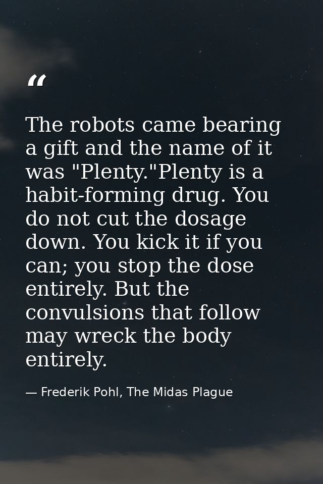 The robots came bearing a gift and the name of it was "Plenty."Plenty is a habit-forming drug. You do not cut the dosage — Frederik Pohl, The Midas Plague