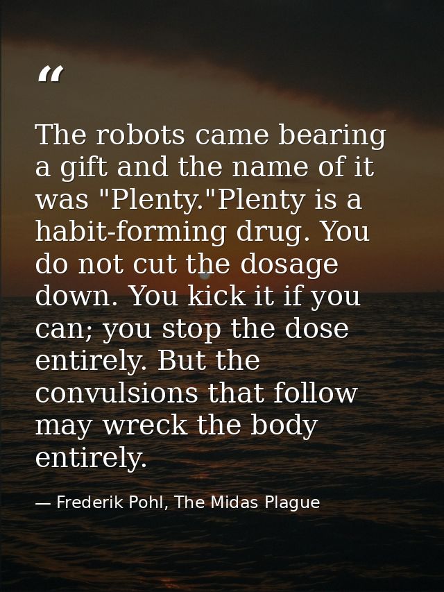 The robots came bearing a gift and the name of it was "Plenty."Plenty is a habit-forming drug. You do not cut the dosage — Frederik Pohl, The Midas Plague