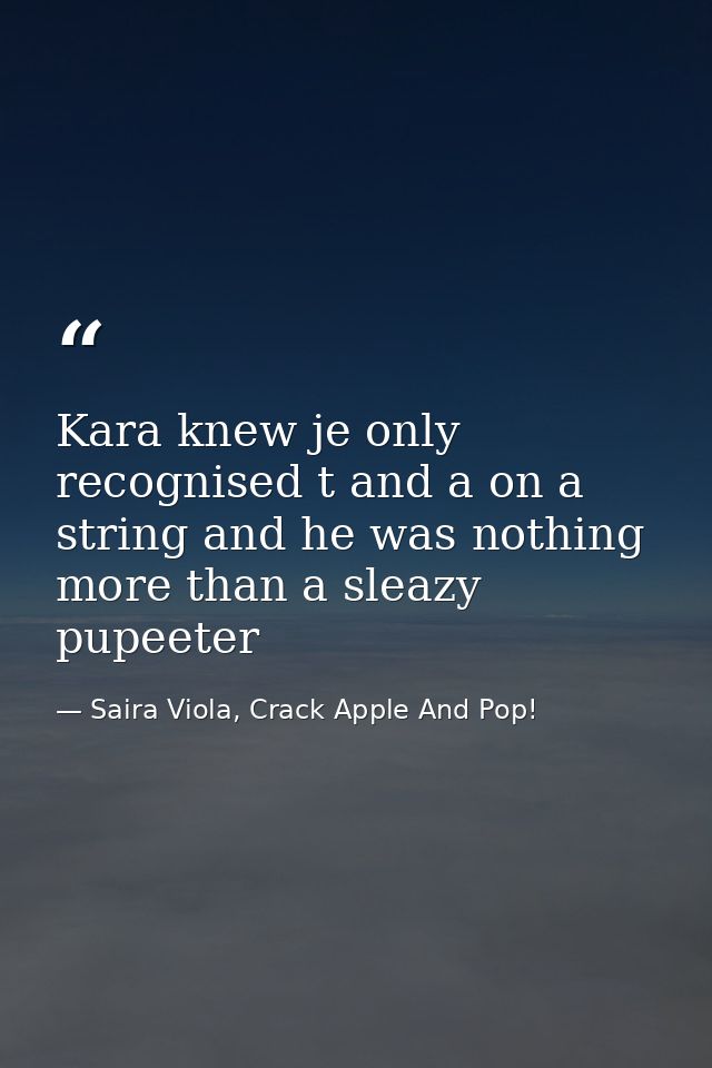 Kara knew je only recognised t and a on a string and he was nothing more than a sleazy pupeeter — Saira Viola, Crack Apple And Pop!