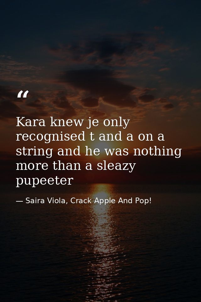 Kara knew je only recognised t and a on a string and he was nothing more than a sleazy pupeeter — Saira Viola, Crack Apple And Pop!
