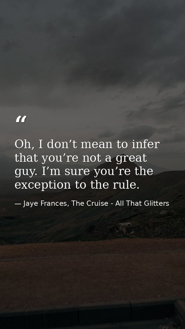 Oh, I don’t mean to infer that you’re not a great guy. I’m sure you’re the exception to the rule. — Jaye Frances, The Cruise - All That Glitters