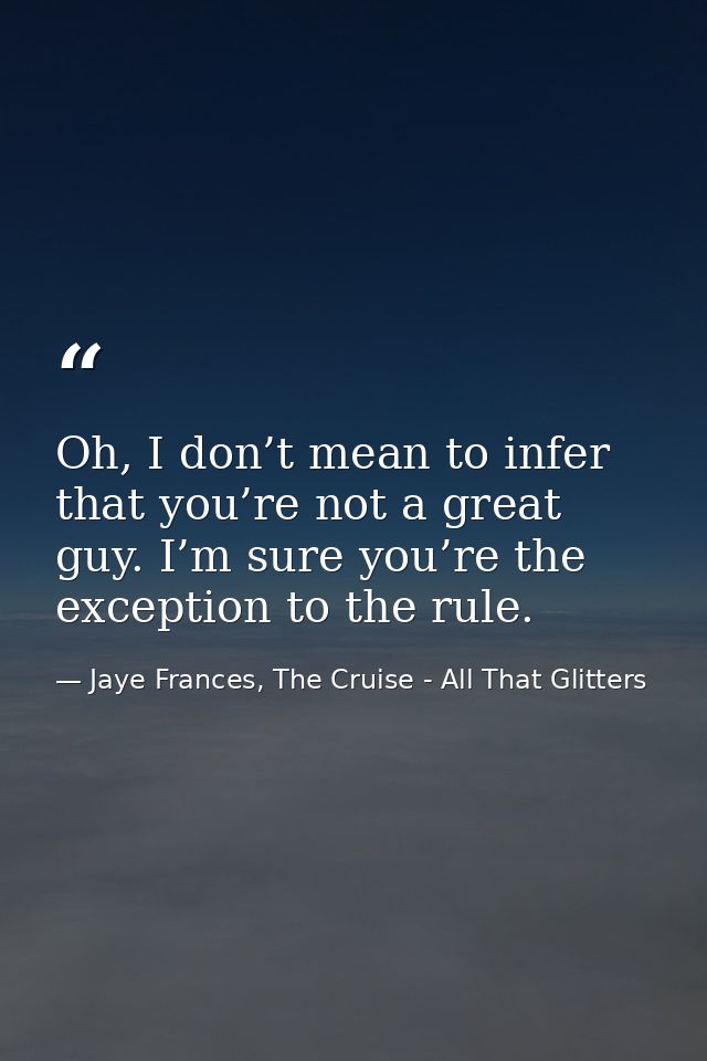 Oh, I don’t mean to infer that you’re not a great guy. I’m sure you’re the exception to the rule. — Jaye Frances, The Cruise - All That Glitters