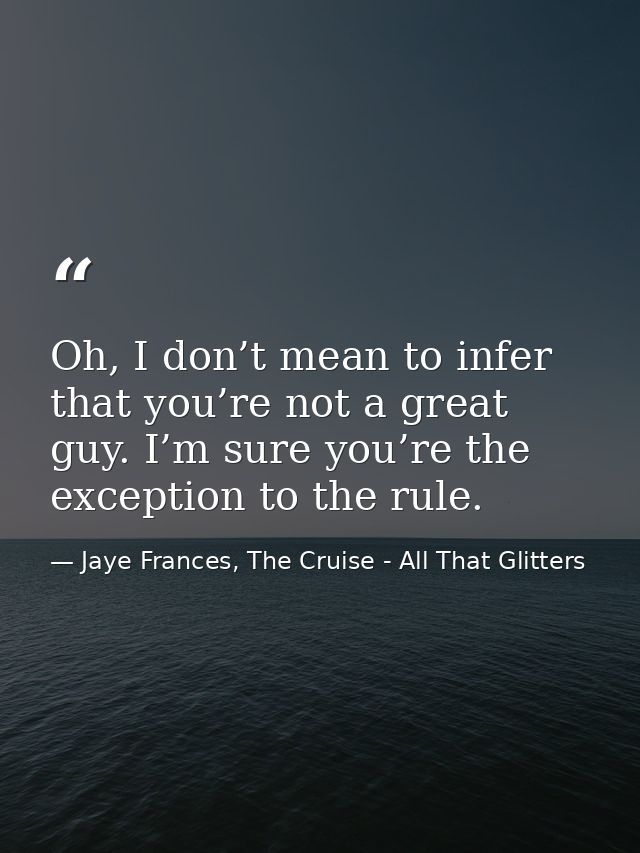 Oh, I don’t mean to infer that you’re not a great guy. I’m sure you’re the exception to the rule. — Jaye Frances, The Cruise - All That Glitters
