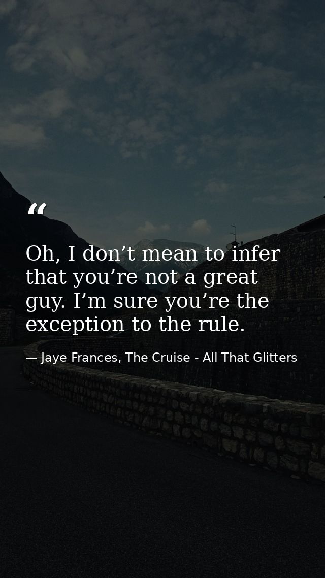 Oh, I don’t mean to infer that you’re not a great guy. I’m sure you’re the exception to the rule. — Jaye Frances, The Cruise - All That Glitters