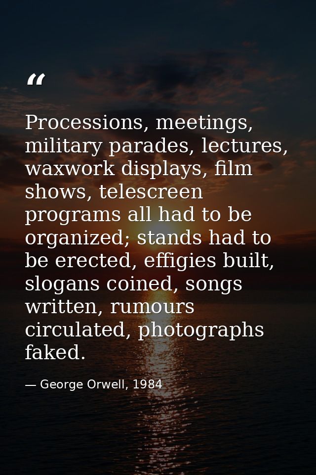 Processions, meetings, military parades, lectures, waxwork displays, film shows, telescreen programs all had to be organ — George Orwell, 1984