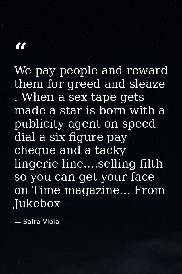 We pay people and reward them for greed and sleaze . When a sex tape gets made a star is born with a publicity agent on  — Saira Viola