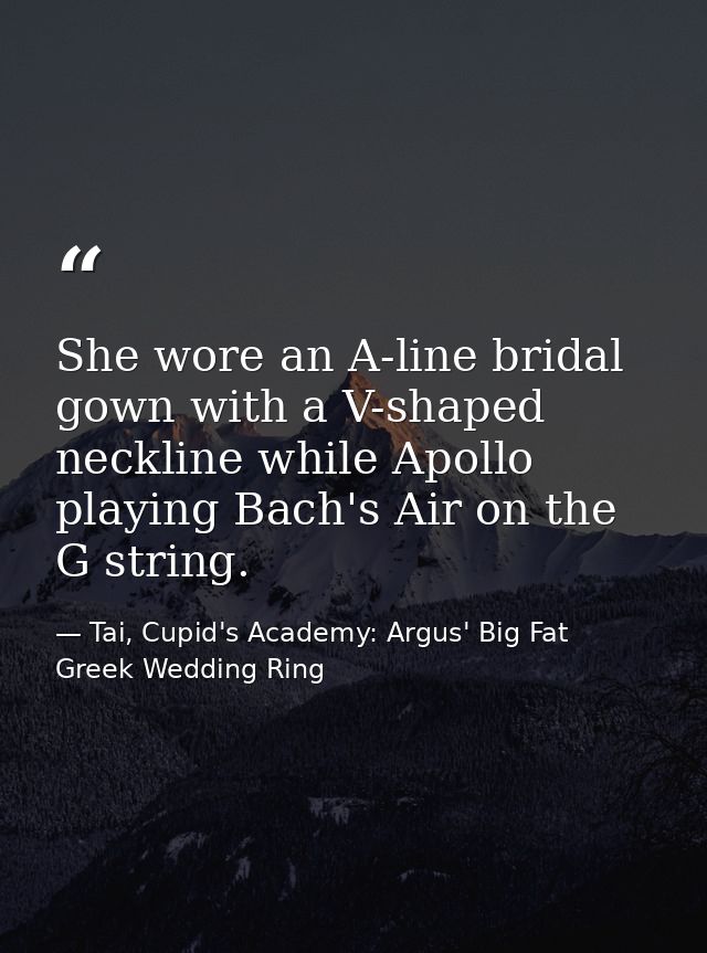 She wore an A-line bridal gown with a V-shaped neckline while Apollo playing Bach's Air on the G string. — Tai, Cupid's Academy: Argus' Big Fat Greek Wedding Ring