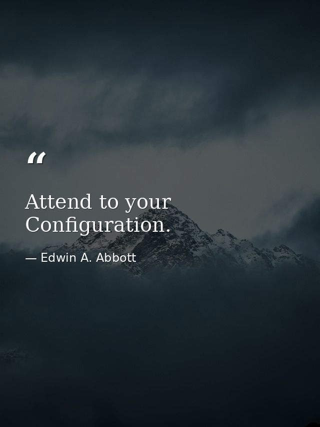 Attend to your Configuration. — Edwin A. Abbott