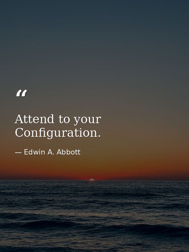 Attend to your Configuration. — Edwin A. Abbott
