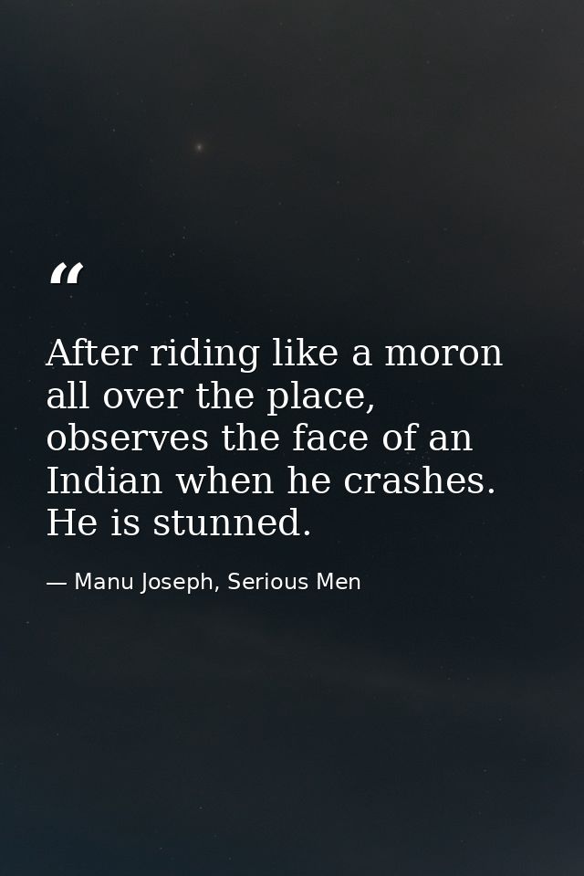 After riding like a moron all over the place, observes the face of an Indian when he crashes. He is stunned. — Manu Joseph, Serious Men