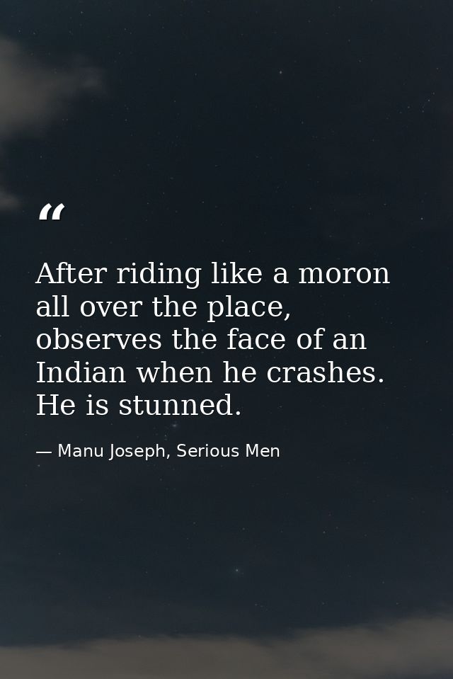 After riding like a moron all over the place, observes the face of an Indian when he crashes. He is stunned. — Manu Joseph, Serious Men