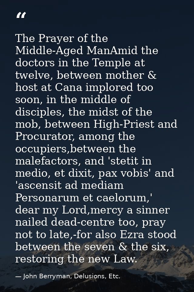 The Prayer of the Middle-Aged ManAmid the doctors in the Temple at twelve, between mother & host at Cana implored too so — John Berryman, Delusions, Etc.