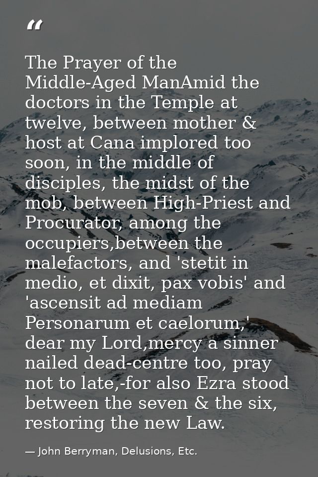 The Prayer of the Middle-Aged ManAmid the doctors in the Temple at twelve, between mother & host at Cana implored too so — John Berryman, Delusions, Etc.