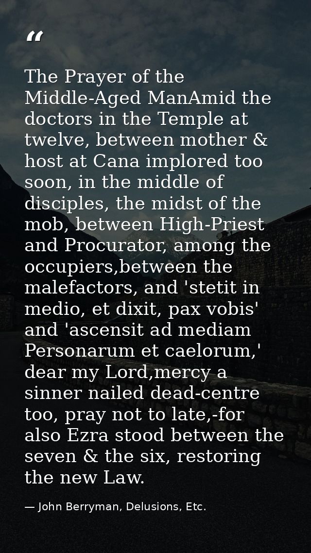 The Prayer of the Middle-Aged ManAmid the doctors in the Temple at twelve, between mother & host at Cana implored too so — John Berryman, Delusions, Etc.